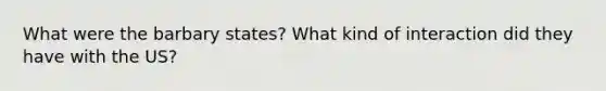 What were the barbary states? What kind of interaction did they have with the US?