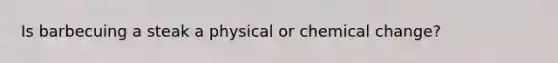 Is barbecuing a steak a physical or chemical change?