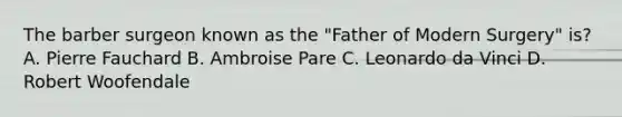 The barber surgeon known as the "Father of Modern Surgery" is? A. Pierre Fauchard B. Ambroise Pare C. Leonardo da Vinci D. Robert Woofendale