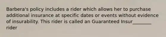 Barbera's policy includes a rider which allows her to purchase additional insurance at specific dates or events without evidence of insurability. This rider is called an Guaranteed Insur________ rider