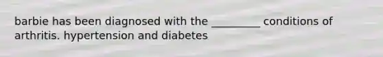 barbie has been diagnosed with the _________ conditions of arthritis. hypertension and diabetes