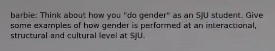 barbie: Think about how you "do gender" as an SJU student. Give some examples of how gender is performed at an interactional, structural and cultural level at SJU.