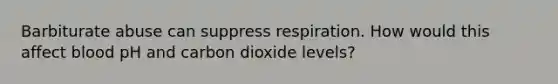 Barbiturate abuse can suppress respiration. How would this affect blood pH and carbon dioxide levels?