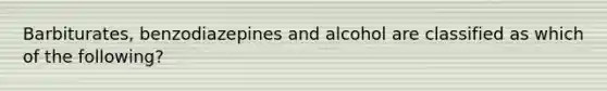 Barbiturates, benzodiazepines and alcohol are classified as which of the following?