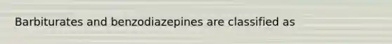 Barbiturates and benzodiazepines are classified as