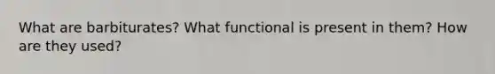 What are barbiturates? What functional is present in them? How are they used?
