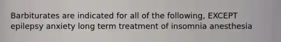 Barbiturates are indicated for all of the following, EXCEPT epilepsy anxiety long term treatment of insomnia anesthesia
