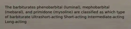 The barbiturates phenobarbital (luminal), mephobarbital (mebaral), and primidone (mysoline) are classified as which type of barbiturate Ultrashort-acting Short-acting Intermediate-acting Long-acting