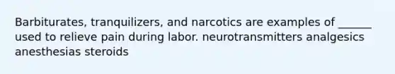 Barbiturates, tranquilizers, and narcotics are examples of ______ used to relieve pain during labor. neurotransmitters analgesics anesthesias steroids