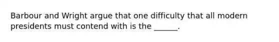 Barbour and Wright argue that one difficulty that all modern presidents must contend with is the ______.