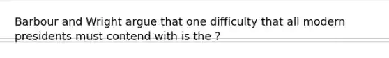 Barbour and Wright argue that one difficulty that all modern presidents must contend with is the ?