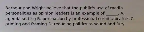 Barbour and Wright believe that the public's use of media personalities as opinion leaders is an example of ______. A. agenda setting B. persuasion by professional communicators C. priming and framing D. reducing politics to sound and fury