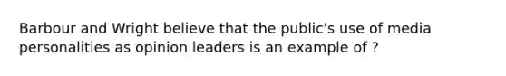 Barbour and Wright believe that the public's use of media personalities as opinion leaders is an example of ?