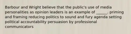 Barbour and Wright believe that the public's use of media personalities as opinion leaders is an example of ______. priming and framing reducing politics to sound and fury agenda setting political accountability persuasion by professional communicators