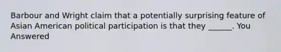 Barbour and Wright claim that a potentially surprising feature of Asian American political participation is that they ______. You Answered