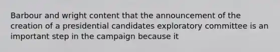 Barbour and wright content that the announcement of the creation of a presidential candidates exploratory committee is an important step in the campaign because it