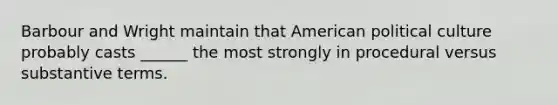 Barbour and Wright maintain that American political culture probably casts ______ the most strongly in procedural versus substantive terms.