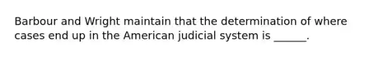 Barbour and Wright maintain that the determination of where cases end up in the American judicial system is ______.