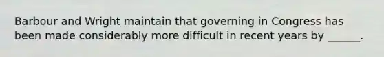 Barbour and Wright maintain that governing in Congress has been made considerably more difficult in recent years by ______.