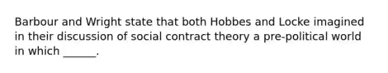 Barbour and Wright state that both Hobbes and Locke imagined in their discussion of social contract theory a pre-political world in which ______.