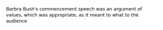 Barbra Bush's commencement speech was an argument of values, which was appropriate, as it meant to what to the audience