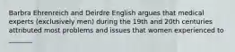 Barbra Ehrenreich and Deirdre English argues that medical experts (exclusively men) during the 19th and 20th centuries attributed most problems and issues that women experienced to _______