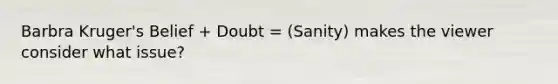 Barbra Kruger's Belief + Doubt = (Sanity) makes the viewer consider what issue?