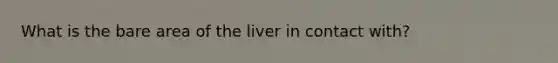 What is the bare area of the liver in contact with?