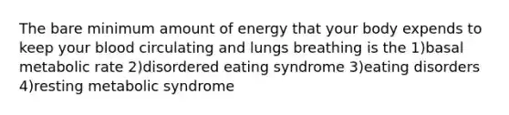 The bare minimum amount of energy that your body expends to keep your blood circulating and lungs breathing is the 1)basal metabolic rate 2)disordered eating syndrome 3)eating disorders 4)resting metabolic syndrome