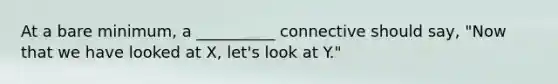 At a bare minimum, a __________ connective should say, "Now that we have looked at X, let's look at Y."