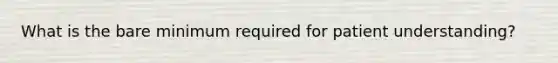 What is the bare minimum required for patient understanding?