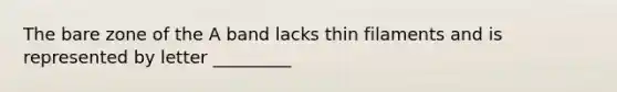 The bare zone of the A band lacks thin filaments and is represented by letter _________