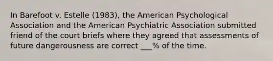 In Barefoot v. Estelle (1983), the American Psychological Association and the American Psychiatric Association submitted friend of the court briefs where they agreed that assessments of future dangerousness are correct ___% of the time.