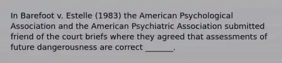 In Barefoot v. Estelle (1983) the American Psychological Association and the American Psychiatric Association submitted friend of the court briefs where they agreed that assessments of future dangerousness are correct _______.