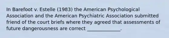 In Barefoot v. Estelle (1983) the American Psychological Association and the American Psychiatric Association submitted friend of the court briefs where they agreed that assessments of future dangerousness are correct ______________.