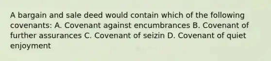 A bargain and sale deed would contain which of the following covenants: A. Covenant against encumbrances B. Covenant of further assurances C. Covenant of seizin D. Covenant of quiet enjoyment