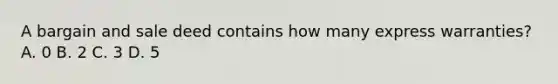 A bargain and sale deed contains how many express warranties? A. 0 B. 2 C. 3 D. 5