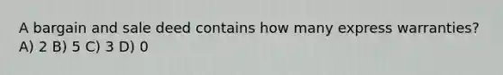 A bargain and sale deed contains how many express warranties? A) 2 B) 5 C) 3 D) 0
