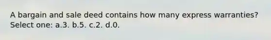A bargain and sale deed contains how many express warranties? Select one: a.3. b.5. c.2. d.0.