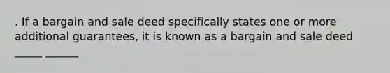 . If a bargain and sale deed specifically states one or more additional guarantees, it is known as a bargain and sale deed _____ ______