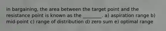 in bargaining, the area between the target point and the resistance point is known as the ________. a) aspiration range b) mid-point c) range of distribution d) zero sum e) optimal range