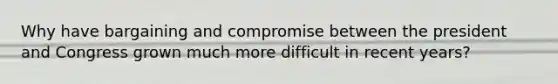 Why have bargaining and compromise between the president and Congress grown much more difficult in recent years?