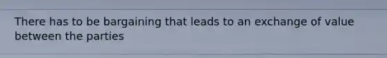 There has to be bargaining that leads to an exchange of value between the parties