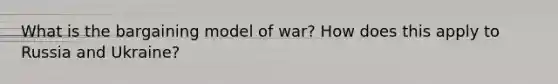 What is the bargaining model of war? How does this apply to Russia and Ukraine?