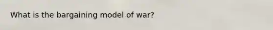 What is the bargaining model of war?