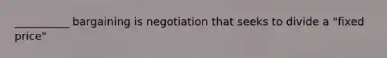 __________ bargaining is negotiation that seeks to divide a "fixed price"