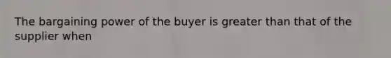 The bargaining power of the buyer is greater than that of the supplier when