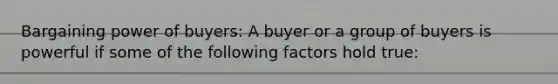 Bargaining power of buyers: A buyer or a group of buyers is powerful if some of the following factors hold true: