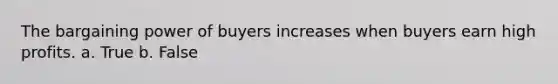 The bargaining power of buyers increases when buyers earn high profits. a. True b. False