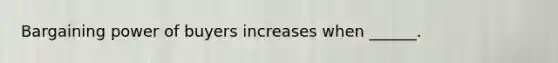 Bargaining power of buyers increases when ______.